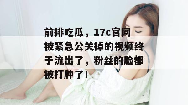 前排吃瓜，17c官网被紧急公关掉的视频终于流出了，粉丝的脸都被打肿了！
